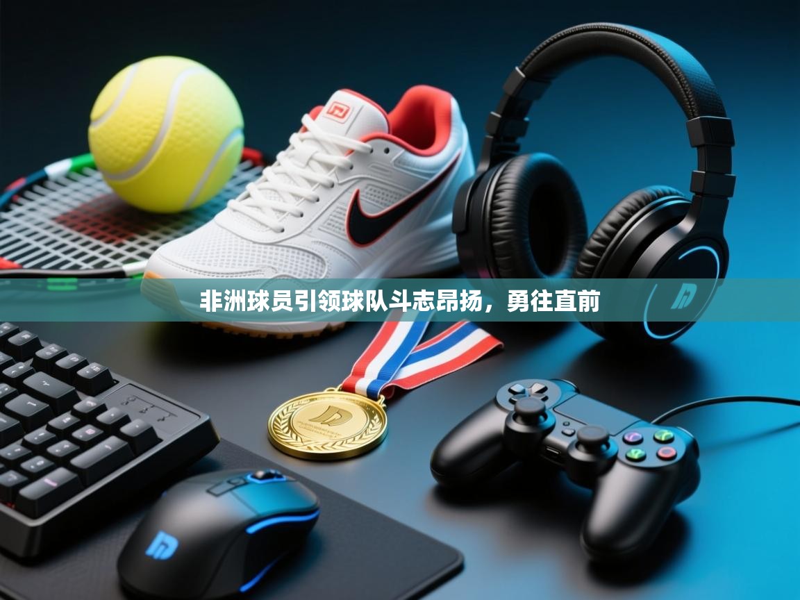 非洲球员引领球队斗志昂扬，勇往直前  第2张