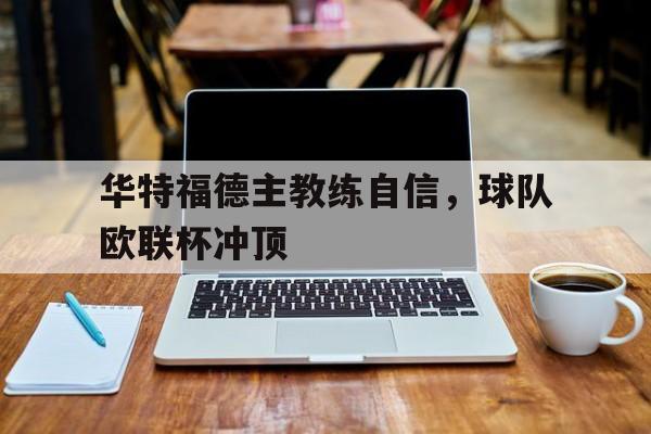 九游体育入口-华特福德主教练自信，球队欧联杯冲顶