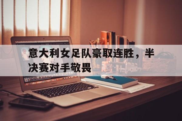 九游体育app-意大利女足队豪取连胜，半决赛对手敬畏