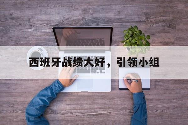九游体育在线-包含西班牙战绩大好，引领小组的词条